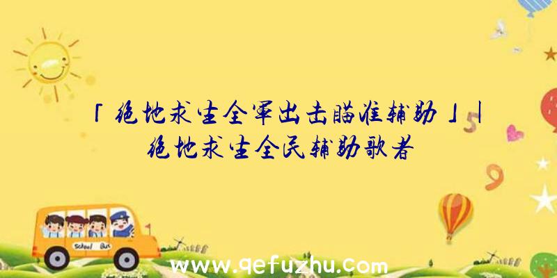 「绝地求生全军出击瞄准辅助」|绝地求生全民辅助歌者